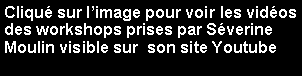 Zone de Texte: Cliqu sur limage pour voir les vidos des workshops prises par Sverine Moulin visible sur  son site Youtube 